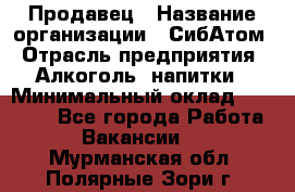 Продавец › Название организации ­ СибАтом › Отрасль предприятия ­ Алкоголь, напитки › Минимальный оклад ­ 16 000 - Все города Работа » Вакансии   . Мурманская обл.,Полярные Зори г.